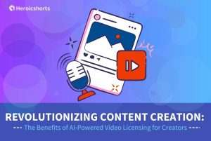 Revolutionizing Content Creation: The Benefits of AI-Powered Video Licensing for Creators